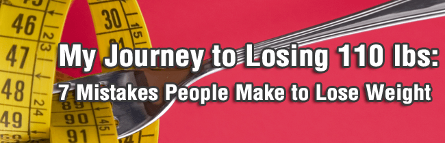 My Journey to Losing 110 lbs: 7 Mistakes People Make to Lose Weight