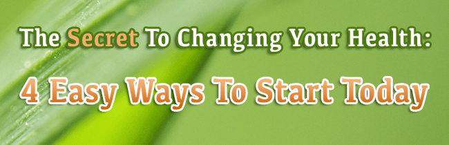 The Secret To Changing Your Health: 4 Easy Ways To Start Today