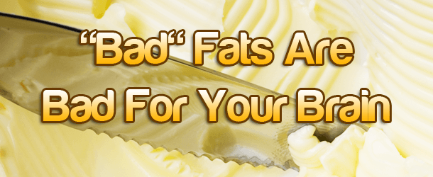"Bad" Fats Are Bad For Your Brain
