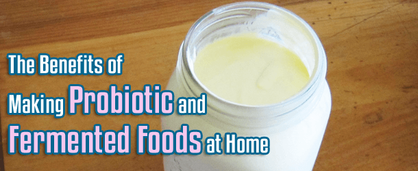 The Benefits of Making Probiotic and Fermented Foods at Home