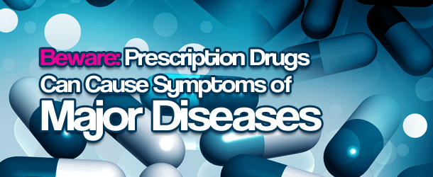 Beware: Prescription Drugs Can Cause Symptoms of Major Diseases